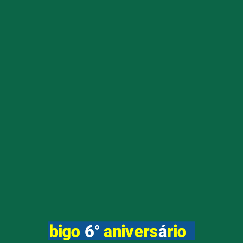 bigo 6° aniversário