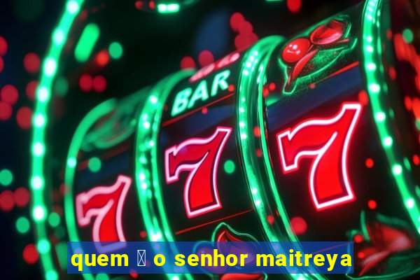 quem 茅 o senhor maitreya