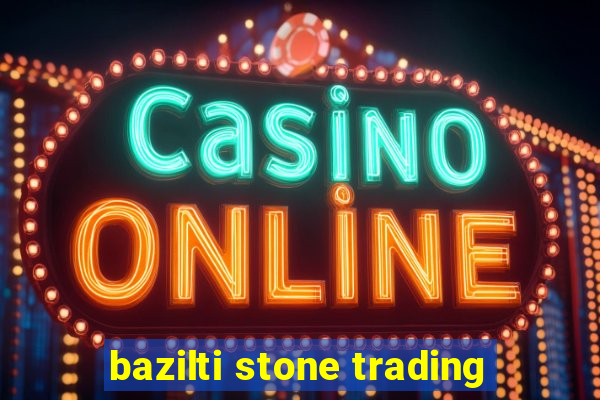 bazilti stone trading