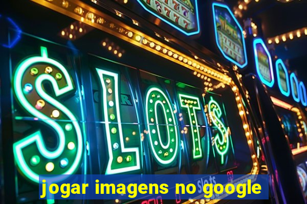 jogar imagens no google