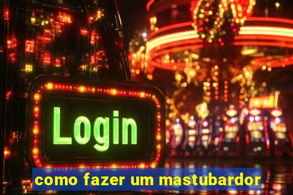 como fazer um mastubardor