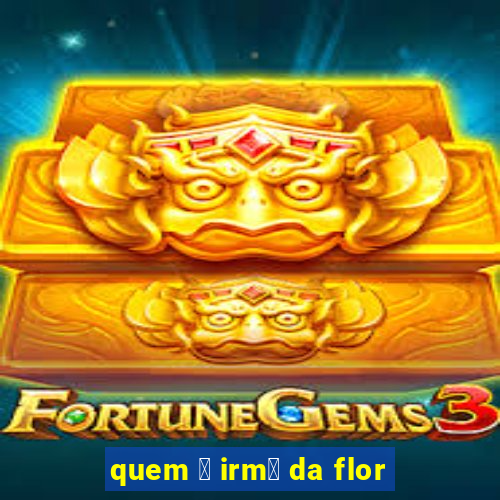 quem 茅 irm茫 da flor