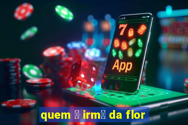 quem 茅 irm茫 da flor