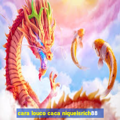 cara louco caca niqueisrich88