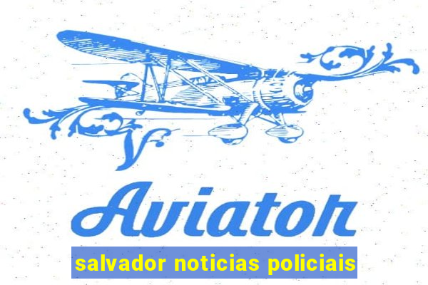 salvador noticias policiais