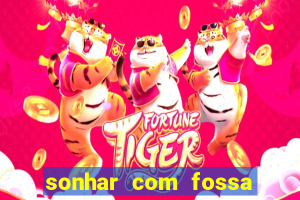 sonhar com fossa de fezes cheia