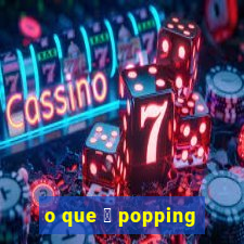 o que 茅 popping