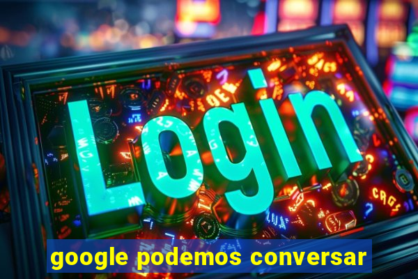 google podemos conversar