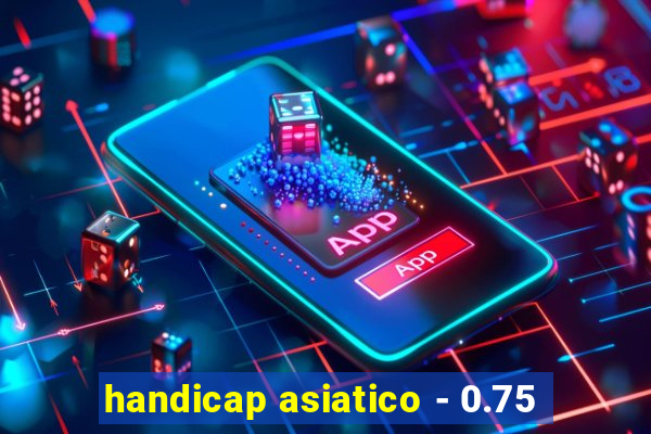 handicap asiatico - 0.75