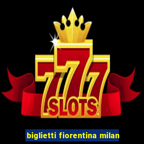 biglietti fiorentina milan