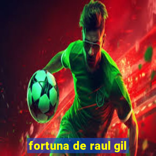 fortuna de raul gil