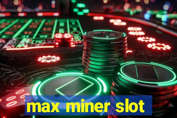 max miner slot