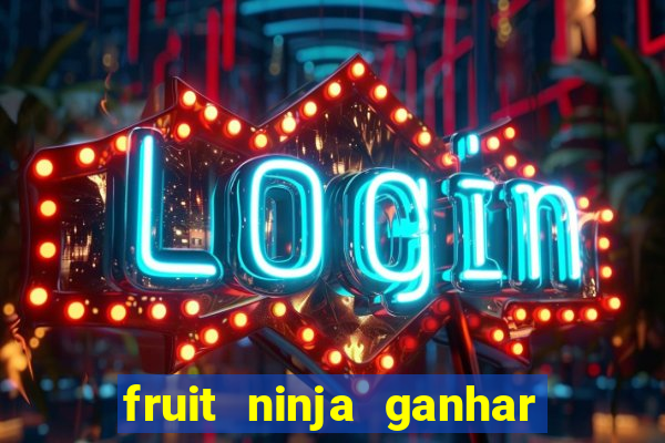 fruit ninja ganhar dinheiro sem depositar