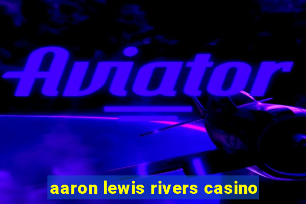 aaron lewis rivers casino