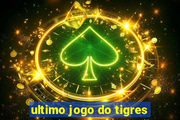 ultimo jogo do tigres