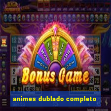 animes dublado completo