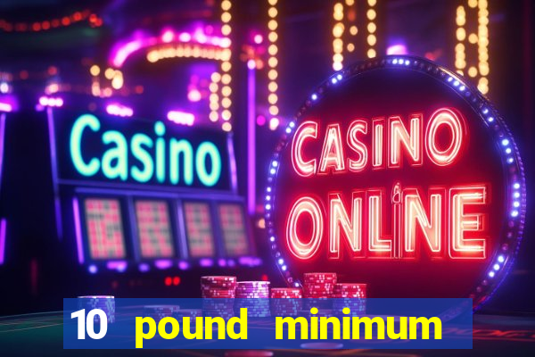 10 pound minimum deposit casino uk