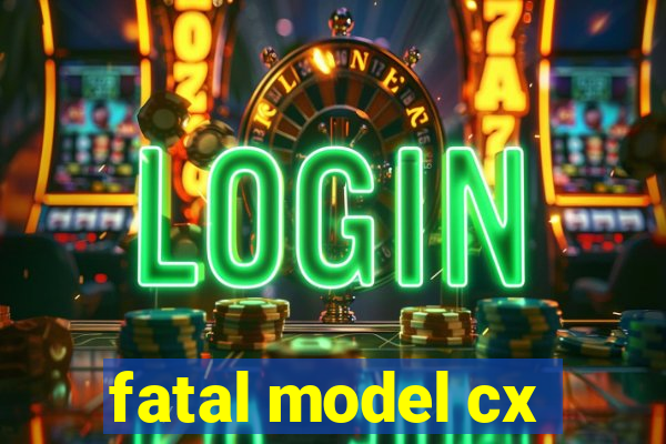 fatal model cx