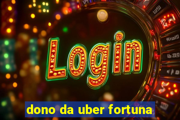 dono da uber fortuna