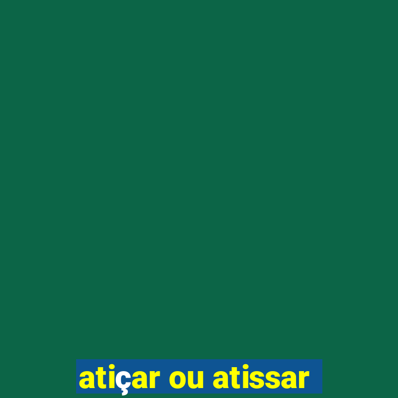 atiçar ou atissar