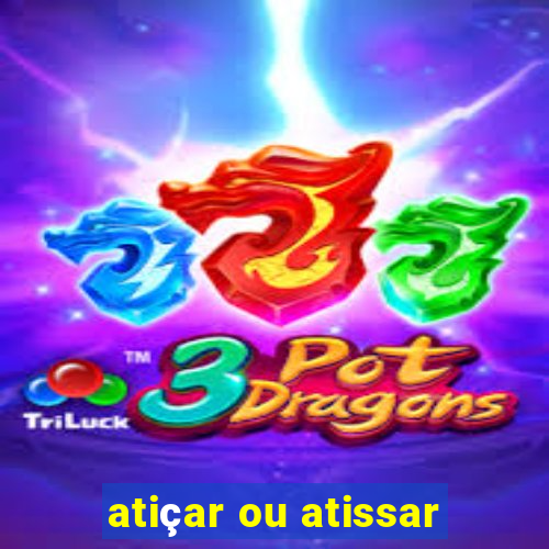 atiçar ou atissar