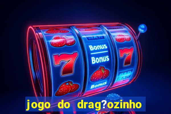 jogo do drag?ozinho que ganha dinheiro