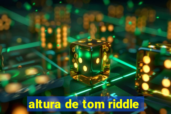 altura de tom riddle