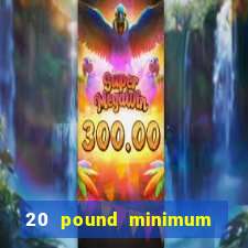 20 pound minimum deposit online casino