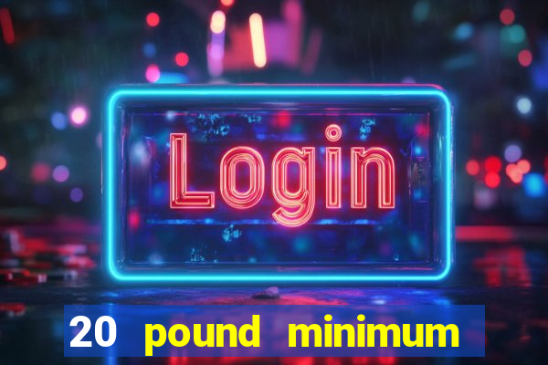 20 pound minimum deposit online casino