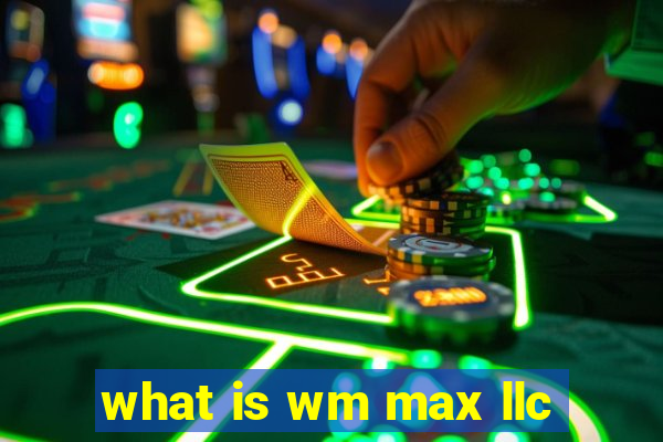 what is wm max llc