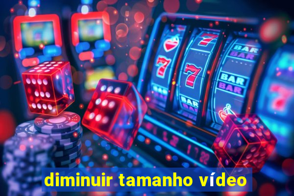 diminuir tamanho vídeo