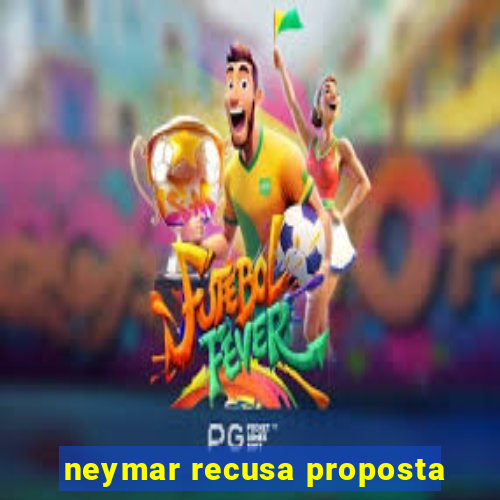 neymar recusa proposta