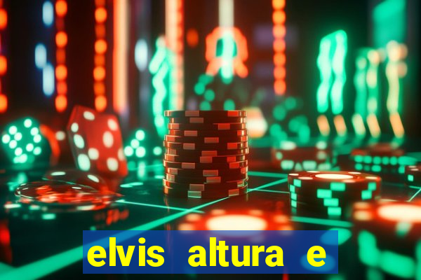 elvis altura e peso elvis bugalu altura e