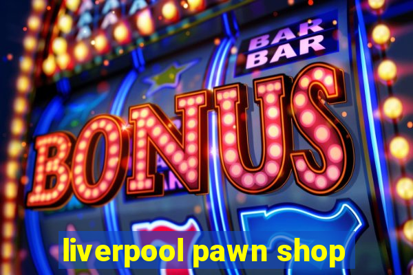 liverpool pawn shop