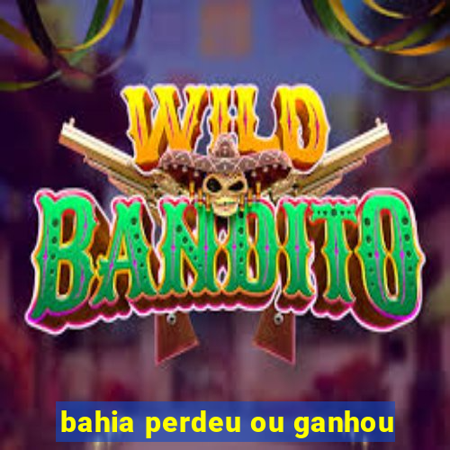 bahia perdeu ou ganhou