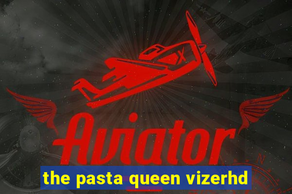 the pasta queen vizerhd