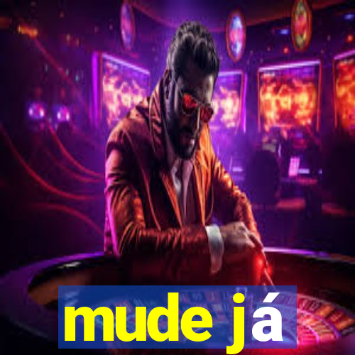 mude já