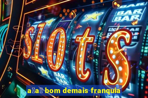 a莽a铆 bom demais franquia