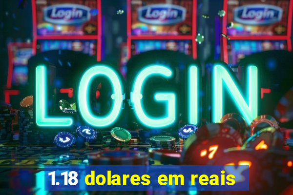 1.18 dolares em reais