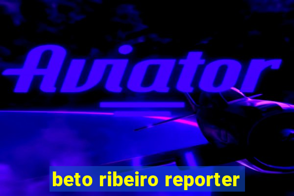 beto ribeiro reporter