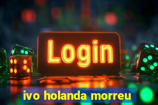 ivo holanda morreu