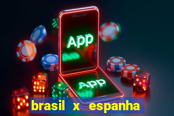 brasil x espanha ao vivo