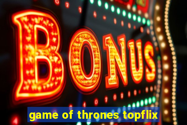 game of thrones topflix