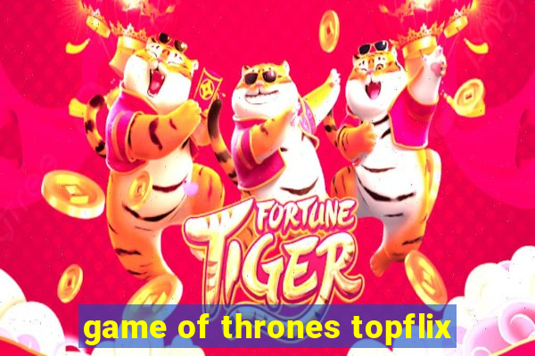 game of thrones topflix