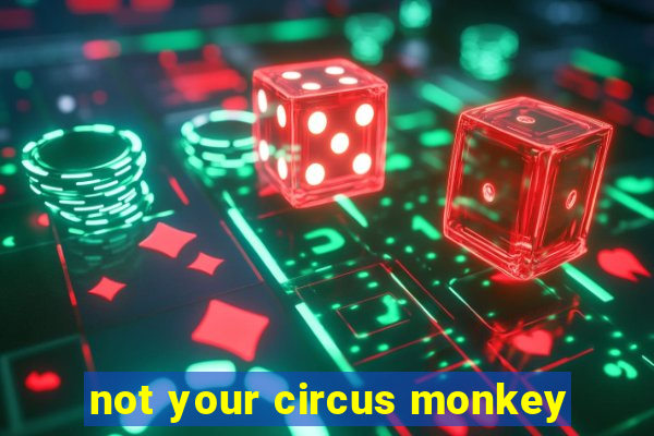 not your circus monkey