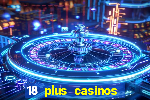 18 plus casinos near me