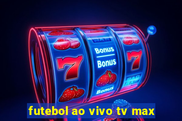 futebol ao vivo tv max