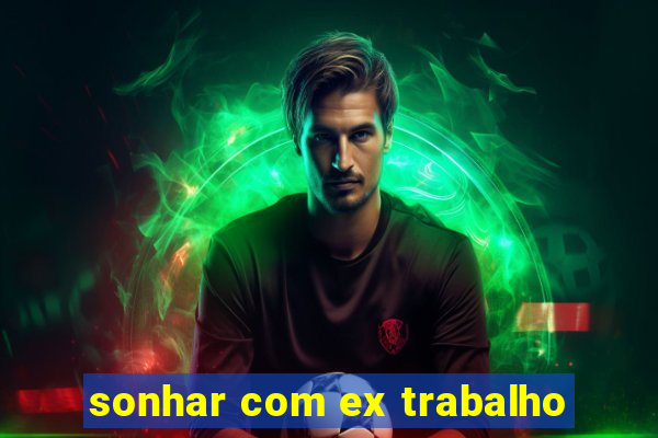 sonhar com ex trabalho