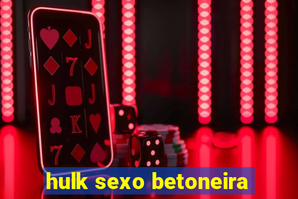 hulk sexo betoneira