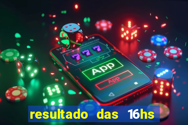 resultado das 16hs de hoje